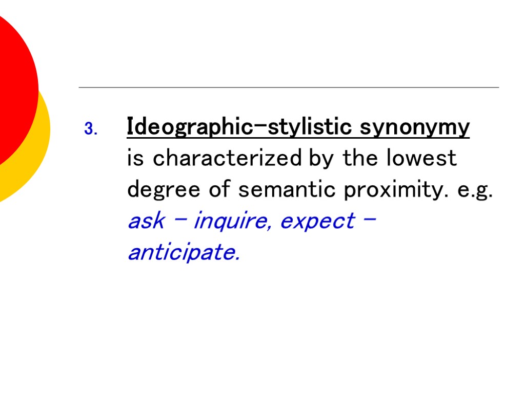 Ideographic-stylistic synonymy is characterized by the lowest degree of semantic proximity. e.g. ask –